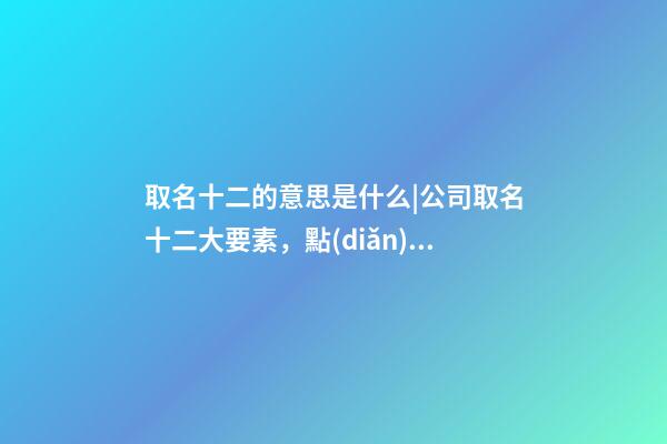 取名十二的意思是什么|公司取名十二大要素，點(diǎn)撥!-第1張-公司起名-玄機(jī)派